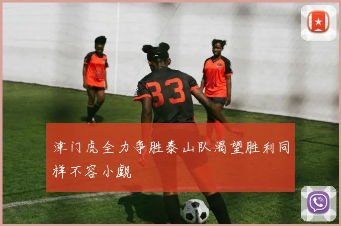 津门虎全力争胜泰山队渴望胜利同样不容小觑