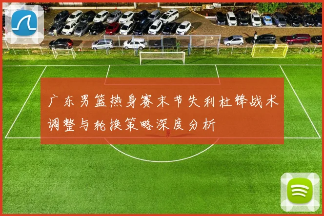 广东男篮热身赛末节失利杜锋战术调整与轮换策略深度分析