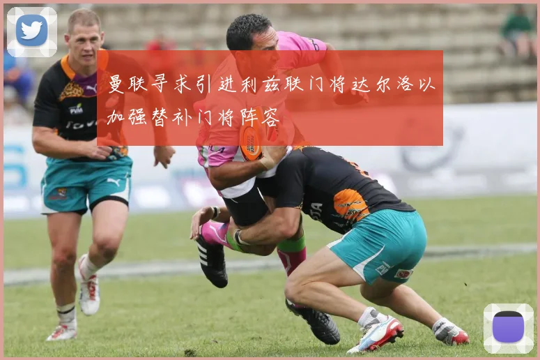 曼联寻求引进利兹联门将达尔洛以加强替补门将阵容